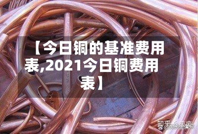 【今日铜的基准费用表,2021今日铜费用表】