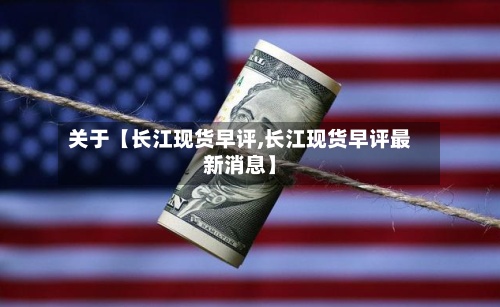 关于【长江现货早评,长江现货早评最新消息】