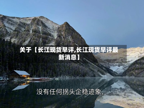 关于【长江现货早评,长江现货早评最新消息】-第2张图片