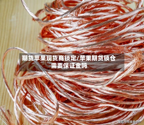 期货苹果现货商锁定/苹果期货锁仓需要保证金吗-第2张图片