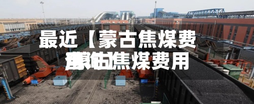 最近【蒙古焦煤费用
,蒙古焦煤费用
查询】
