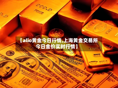 【alio黄金今日行情,上海黄金交易所今日金价实时行情】