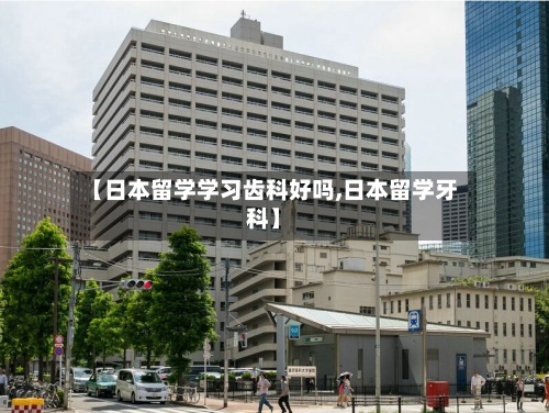 【日本留学学习齿科好吗,日本留学牙科】-第2张图片