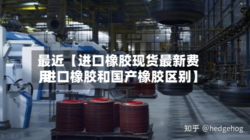 最近【进口橡胶现货最新费用,进口橡胶和国产橡胶区别】-第3张图片