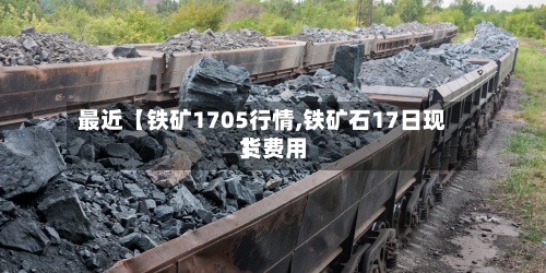 最近【铁矿1705行情,铁矿石17日现货费用】