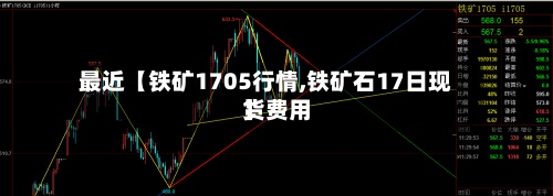 最近【铁矿1705行情,铁矿石17日现货费用
】-第2张图片