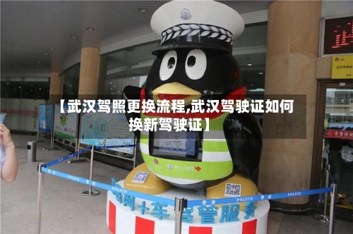 【武汉驾照更换流程,武汉驾驶证如何换新驾驶证】