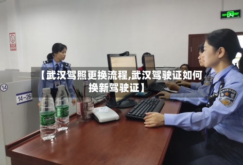 【武汉驾照更换流程,武汉驾驶证如何换新驾驶证】-第2张图片