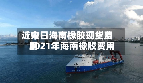 近来
【今日海南橡胶现货费用
2021年海南橡胶费用
】-第2张图片