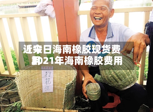 近来【今日海南橡胶现货费用2021年海南橡胶费用】