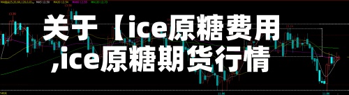 关于【ice原糖费用,ice原糖期货行情】