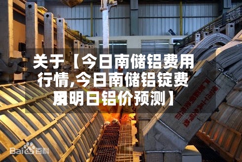 关于【今日南储铝费用行情,今日南储铝锭费用及明日铝价预测】