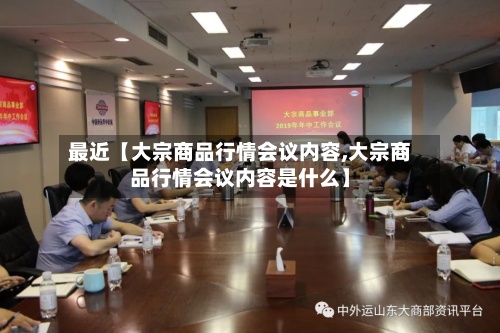 最近【大宗商品行情会议内容,大宗商品行情会议内容是什么】