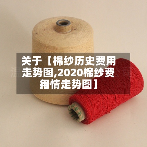 关于【棉纱历史费用
走势图,2020棉纱费用
行情走势图】-第3张图片