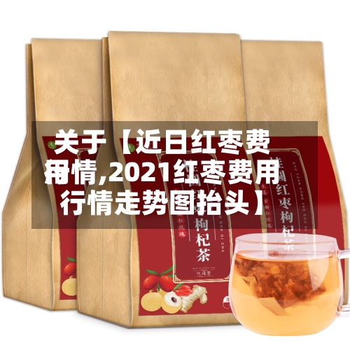 关于【近日红枣费用行情,2021红枣费用行情走势图抬头】
