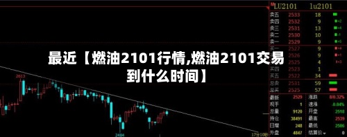 最近【燃油2101行情,燃油2101交易到什么时间】
