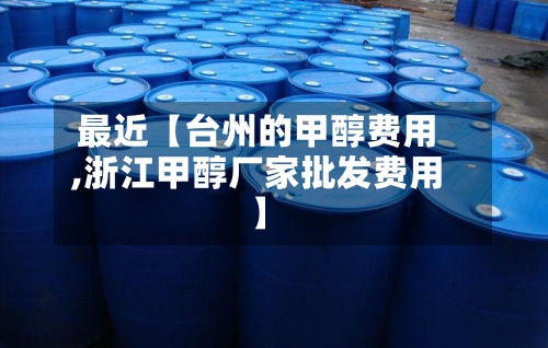 最近【台州的甲醇费用
,浙江甲醇厂家批发费用
】