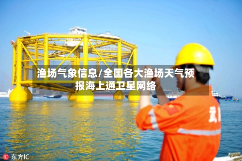 渔场气象信息/全国各大渔场天气预报海上通卫星网络