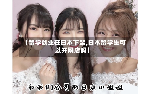 【留学创业在日本下架,日本留学生可以开网店吗】-第2张图片