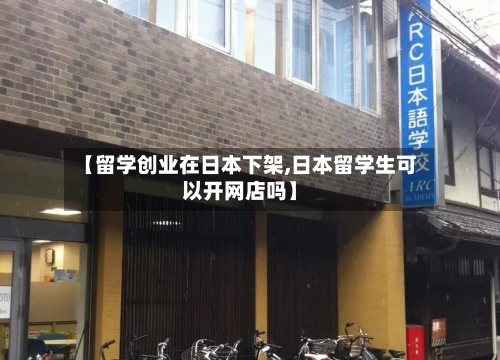 【留学创业在日本下架,日本留学生可以开网店吗】