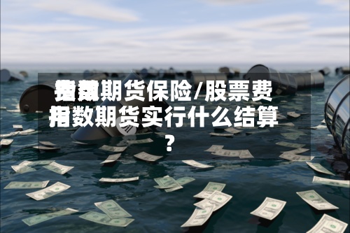 费用
指数期货保险/股票费用
指数期货实行什么结算?-第2张图片