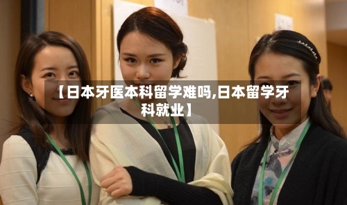 【日本牙医本科留学难吗,日本留学牙科就业】-第3张图片