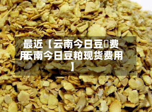 最近【云南今日豆粨费用,云南今日豆粕现货费用】