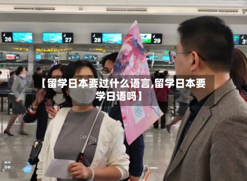 【留学日本要过什么语言,留学日本要学日语吗】