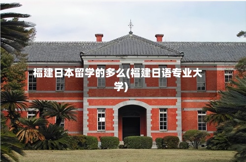 福建日本留学的多么(福建日语专业大学)-第2张图片