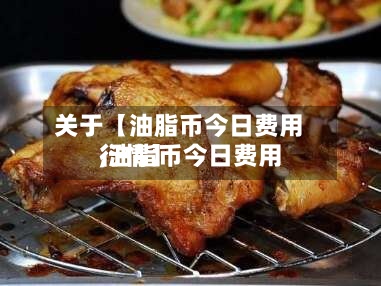 关于【油脂币今日费用
,油脂币今日费用
行情】