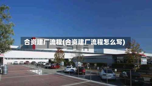 合资建厂流程(合资建厂流程怎么写)-第2张图片
