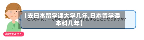 【去日本留学读大学几年,日本留学读本科几年】-第2张图片