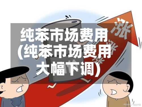 纯苯市场费用(纯苯市场费用大幅下调)-第2张图片