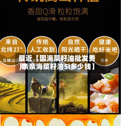 最近【国海菜籽油批发费用,亲亲海菜籽油5l多少钱】-第2张图片