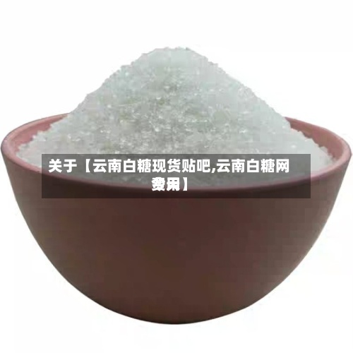 关于【云南白糖现货贴吧,云南白糖网费用
今天】