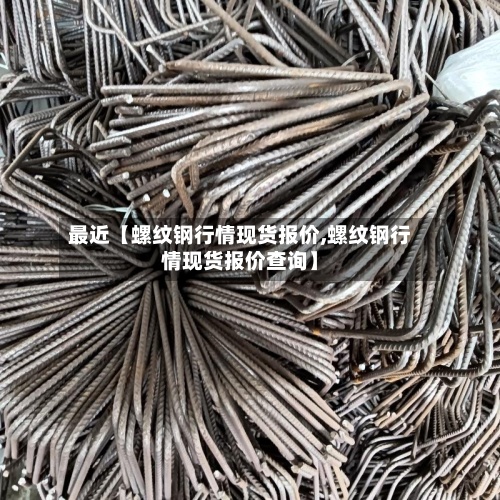 最近【螺纹钢行情现货报价,螺纹钢行情现货报价查询】-第2张图片