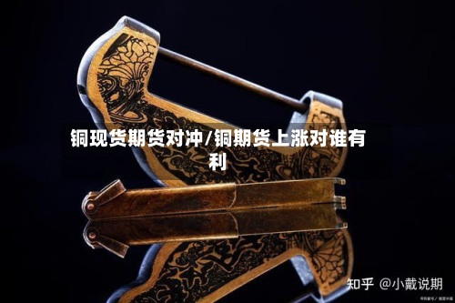 铜现货期货对冲/铜期货上涨对谁有利