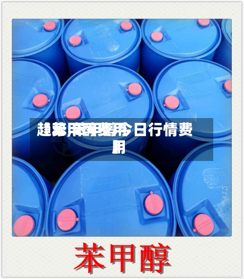 【苯甲醇费用
趋势,苯甲醇今日行情费用
】-第2张图片