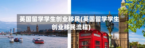 英国留学学生创业移民(英国留学学生创业移民流程)