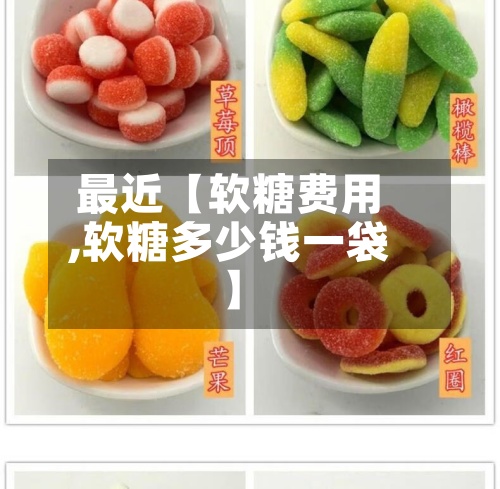 最近【软糖费用
,软糖多少钱一袋】-第3张图片