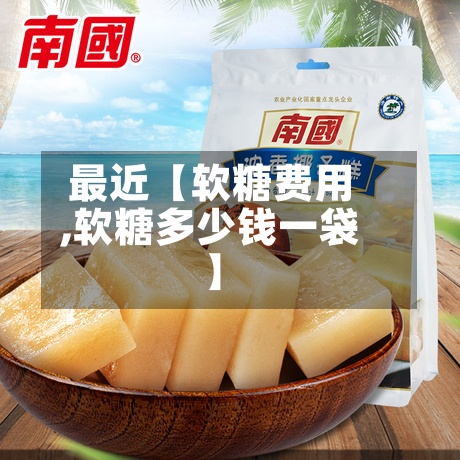 最近【软糖费用,软糖多少钱一袋】