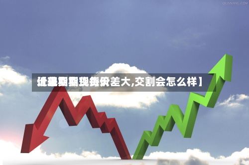 近来【现货期货每天价差期货现货价差大,交割会怎么样】