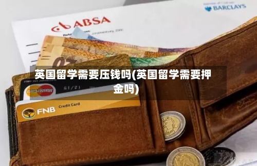 英国留学需要压钱吗(英国留学需要押金吗)-第3张图片