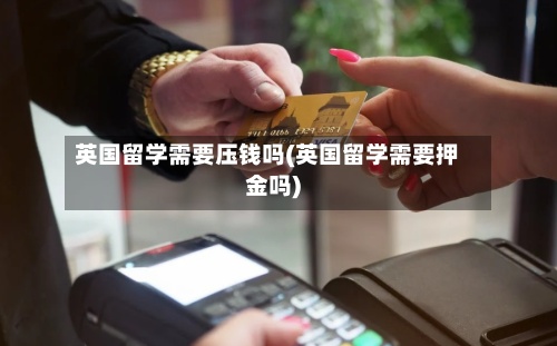 英国留学需要压钱吗(英国留学需要押金吗)-第2张图片