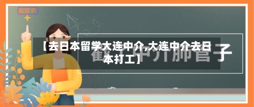 【去日本留学大连中介,大连中介去日本打工】-第2张图片