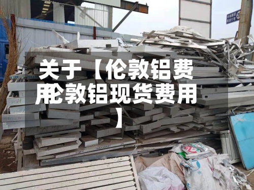 关于【伦敦铝费用
,伦敦铝现货费用
】