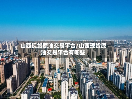 山西现货原油交易平台/山西现货原油交易平台有哪些-第3张图片