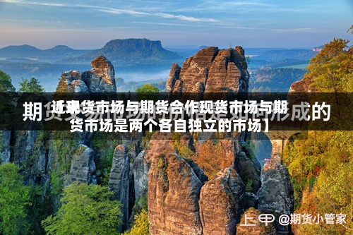 近来【现货市场与期货合作现货市场与期货市场是两个各自独立的市场】-第2张图片
