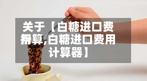 关于【白糖进口费用折算,白糖进口费用计算器】