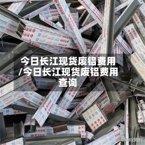 今日长江现货废铝费用
/今日长江现货废铝费用
查询-第2张图片